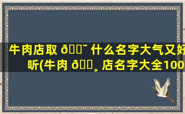 牛肉店取 🐯 什么名字大气又好听(牛肉 🌸 店名字大全10000个)